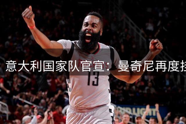 意大利国家队官宣：曼奇尼再度挂帅，剑指2026世界杯