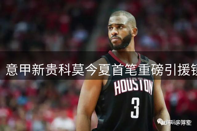 意甲新贵科莫今夏首笔重磅引援锁定切尔西铁闸