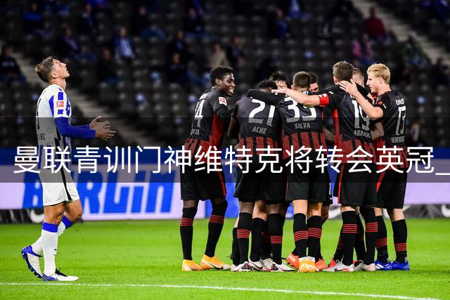 曼联青训门神维特克将转会英冠 红魔保留回购权引关注