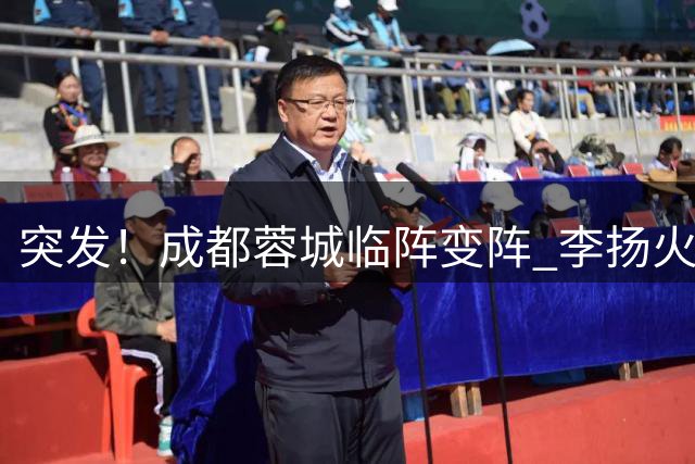 突发！成都蓉城临阵变阵 李扬火线顶替韩鹏飞首发出战国安