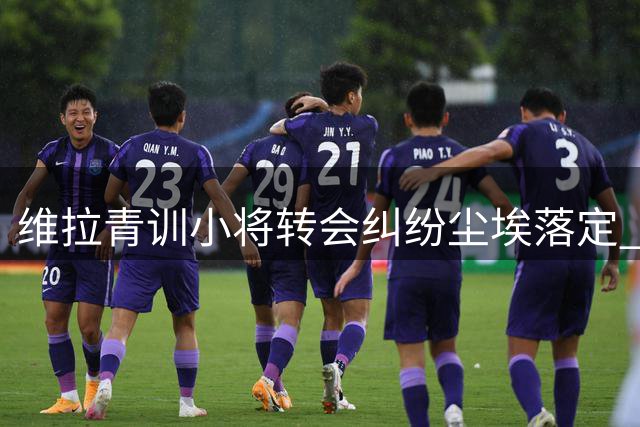维拉青训小将转会纠纷尘埃落定 CAS裁定推翻FIFA注册禁令