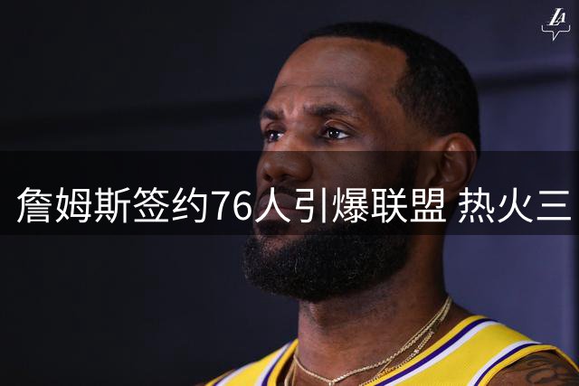 詹姆斯签约76人引爆联盟 热火三巨头重聚梦碎
